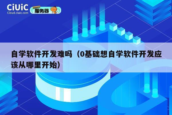 自学软件开发难吗（0基础想自学软件开发应该从哪里开始） 第1张