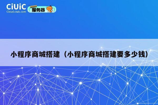 小程序商城搭建（小程序商城搭建要多少钱） 第1张