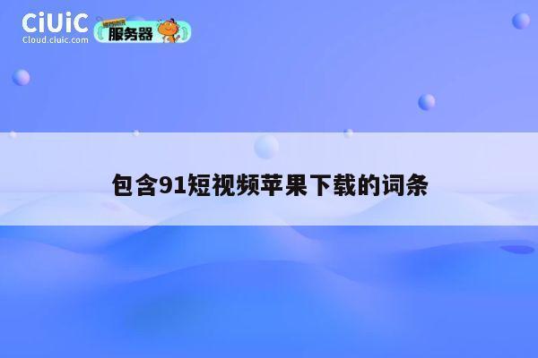 包含91短视频苹果下载的词条 第1张