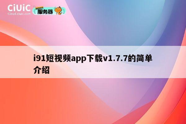i91短视频app下载v1.7.7的简单介绍 第1张