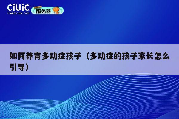 如何养育多动症孩子（多动症的孩子家长怎么引导） 第1张