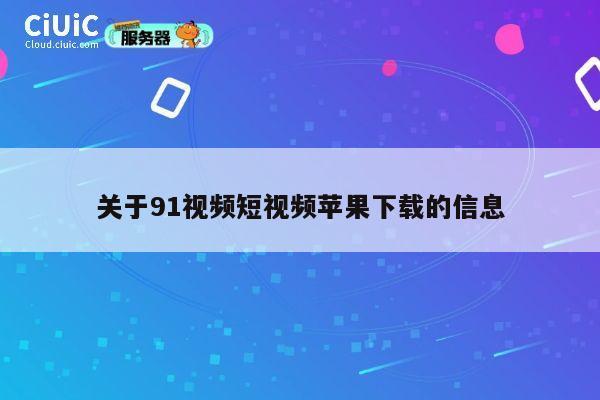 关于91视频短视频苹果下载的信息 第1张