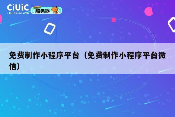 免费制作小程序平台（免费制作小程序平台微信） 第1张
