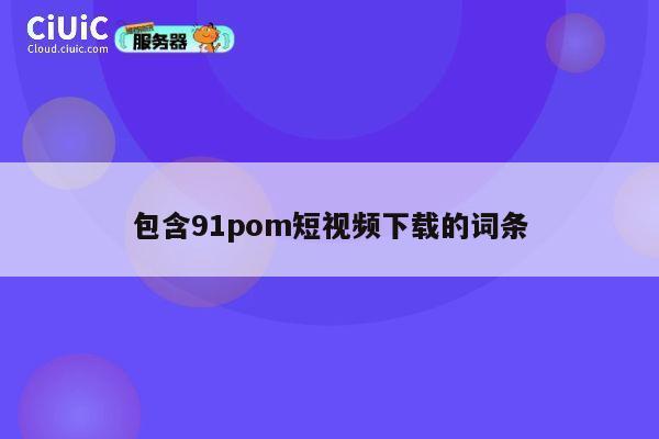 包含91pom短视频下载的词条 第1张