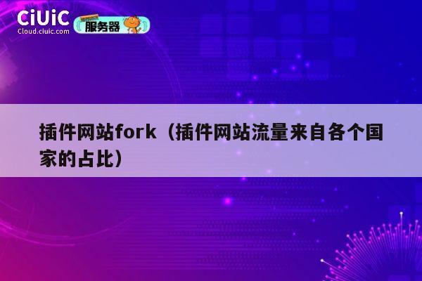 插件网站fork（插件网站流量来自各个国家的占比） 第1张