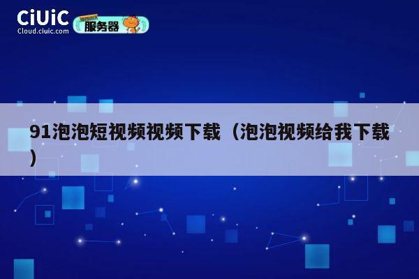 91泡泡短视频视频下载（泡泡视频给我下载） 第1张