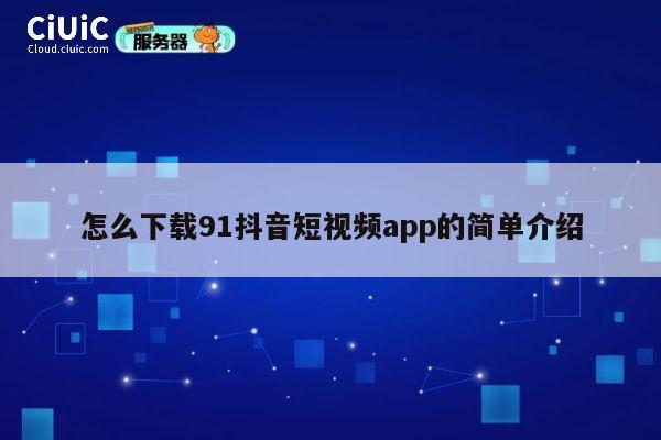 怎么下载91抖音短视频app的简单介绍 第1张