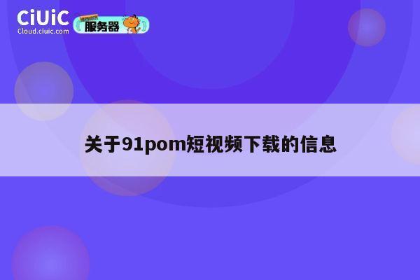 关于91pom短视频下载的信息 第1张