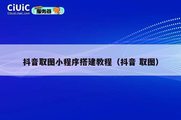 抖音取图小程序搭建教程（抖音 取图） 第1张