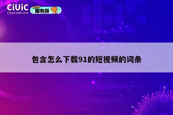 包含怎么下载91的短视频的词条 第1张