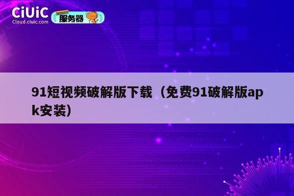 91短视频破解版下载（免费91破解版apk安装） 第1张