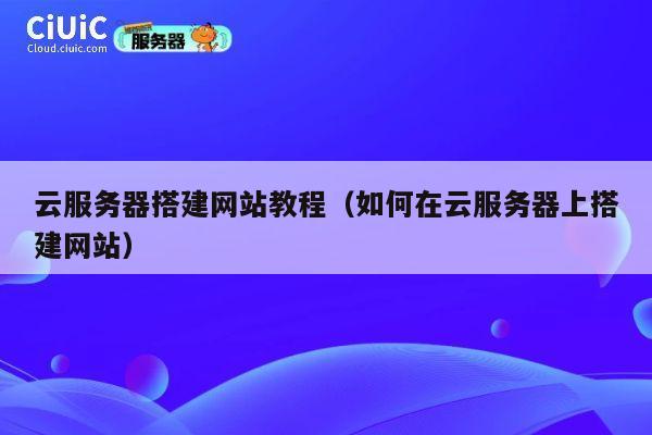 云服务器搭建网站教程（如何在云服务器上搭建网站） 第1张