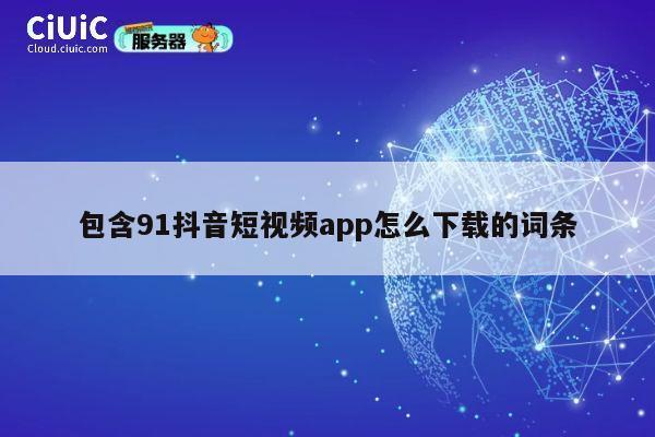 包含91抖音短视频app怎么下载的词条 第1张