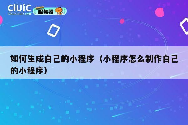 如何生成自己的小程序（小程序怎么制作自己的小程序） 第1张