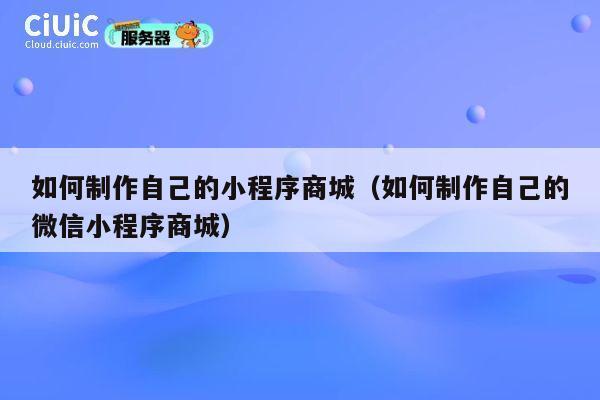 如何制作自己的小程序商城（如何制作自己的微信小程序商城） 第1张
