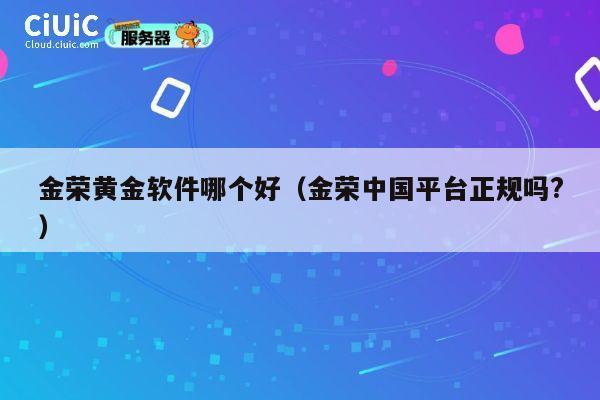 金荣黄金软件哪个好（金荣中国平台正规吗?） 第1张