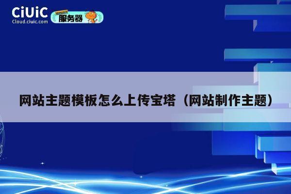 网站主题模板怎么上传宝塔（网站制作主题） 第1张