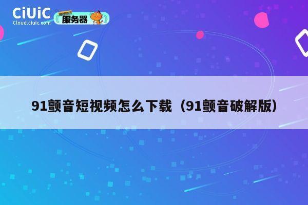 91颤音短视频怎么下载（91颤音破解版） 第1张