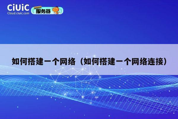 如何搭建一个网络（如何搭建一个网络连接） 第1张