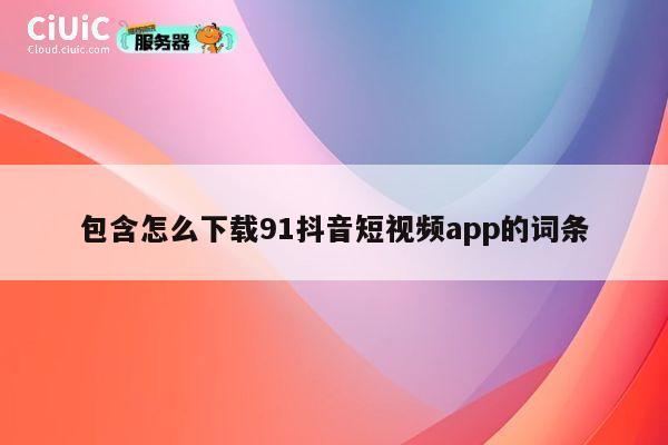 包含怎么下载91抖音短视频app的词条 第1张