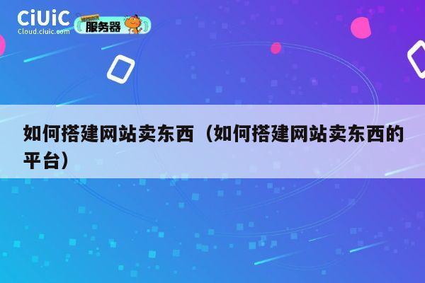 如何搭建网站卖东西（如何搭建网站卖东西的平台） 第1张