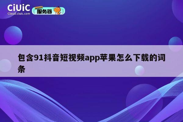 包含91抖音短视频app苹果怎么下载的词条 第1张