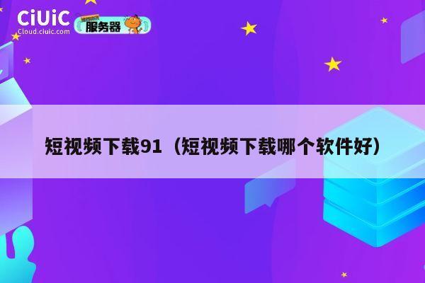 短视频下载91（短视频下载哪个软件好） 第1张