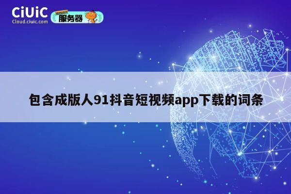 包含成版人91抖音短视频app下载的词条 第1张