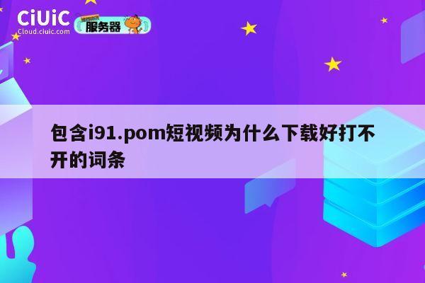 包含i91.pom短视频为什么下载好打不开的词条 第1张