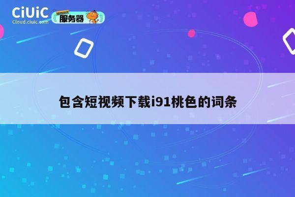 包含短视频下载i91桃色的词条 第1张