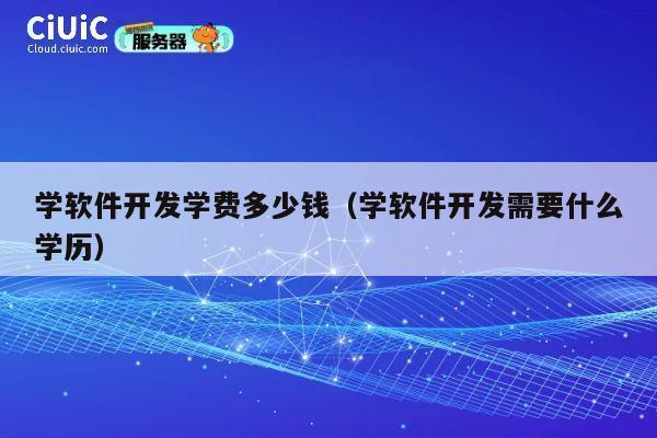学软件开发学费多少钱（学软件开发需要什么学历） 第1张