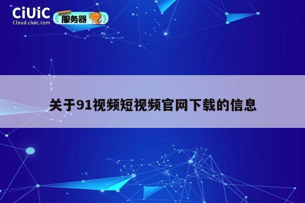 关于91视频短视频官网下载的信息 第1张