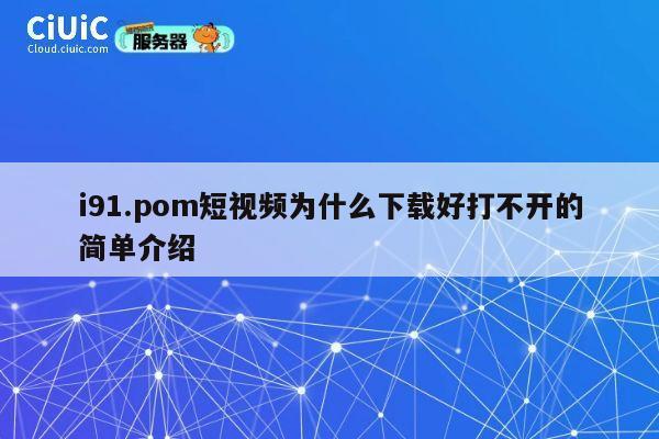 i91.pom短视频为什么下载好打不开的简单介绍 第1张