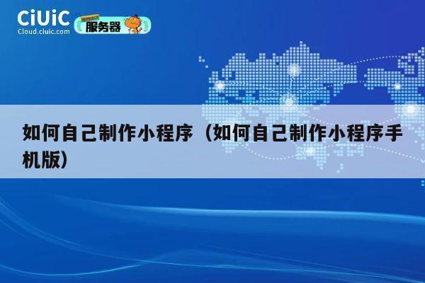 如何自己制作小程序（如何自己制作小程序手机版） 第1张