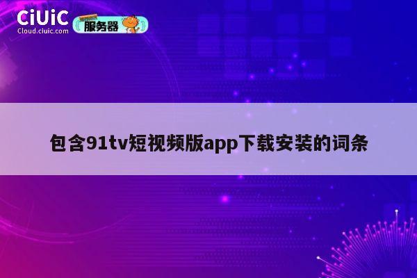 包含91tv短视频版app下载安装的词条 第1张