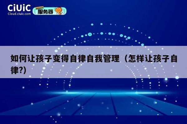 如何让孩子变得自律自我管理（怎样让孩子自律?） 第1张