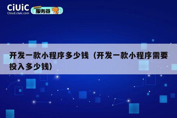 开发一款小程序多少钱（开发一款小程序需要投入多少钱） 第1张