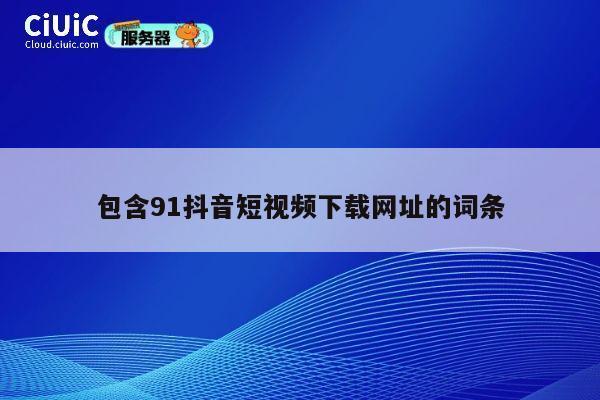 包含91抖音短视频下载网址的词条 第1张