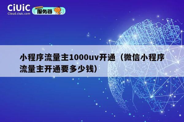 小程序流量主1000uv开通（微信小程序流量主开通要多少钱） 第1张