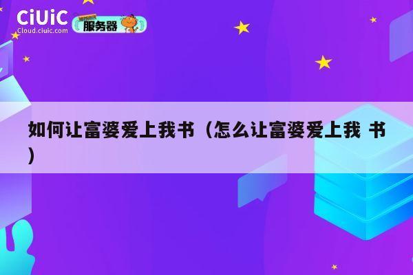如何让富婆爱上我书（怎么让富婆爱上我 书） 第1张