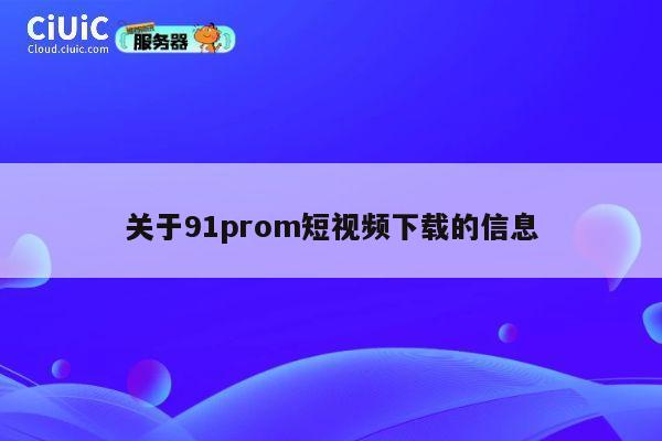 关于91prom短视频下载的信息 第1张