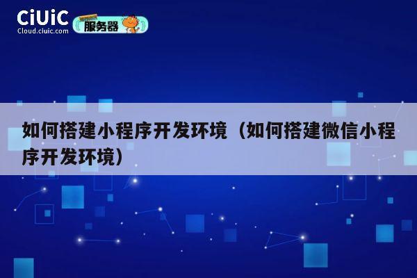 如何搭建小程序开发环境（如何搭建微信小程序开发环境） 第1张