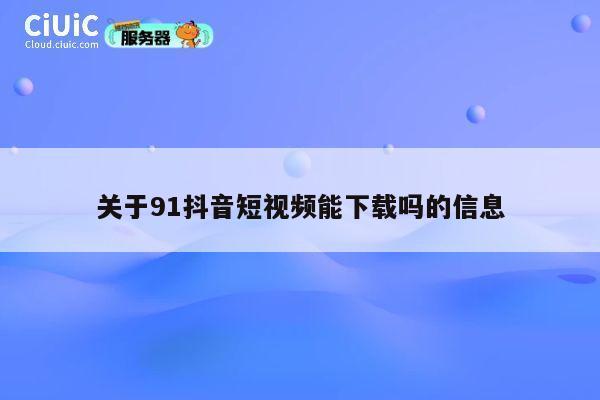 关于91抖音短视频能下载吗的信息 第1张
