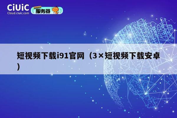 短视频下载i91官网（3×短视频下载安卓） 第1张
