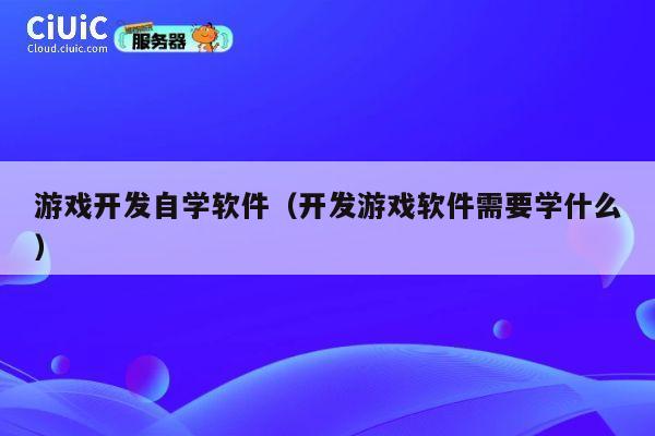 游戏开发自学软件（开发游戏软件需要学什么） 第1张