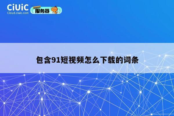 包含91短视频怎么下载的词条 第1张
