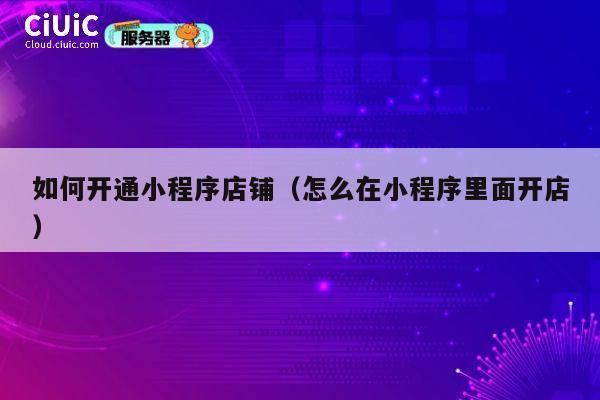 如何开通小程序店铺（怎么在小程序里面开店） 第1张
