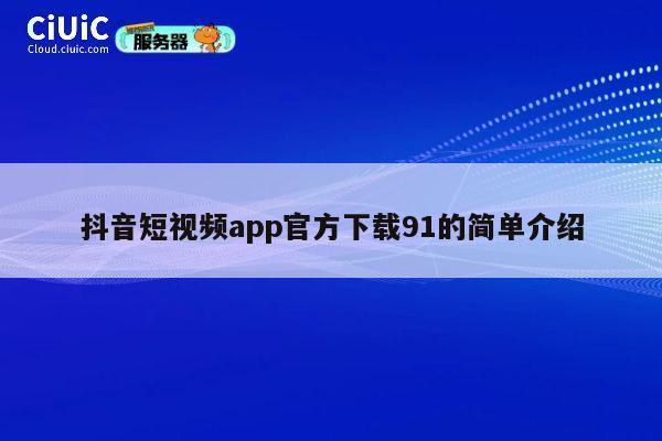 抖音短视频app官方下载91的简单介绍 第1张