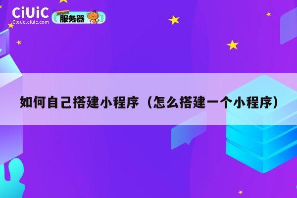 如何自己搭建小程序（怎么搭建一个小程序） 第1张