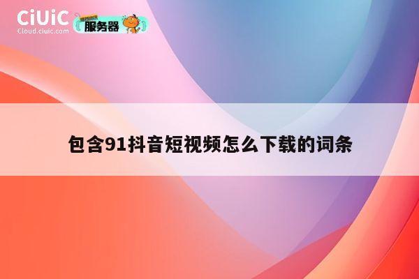 包含91抖音短视频怎么下载的词条 第1张
